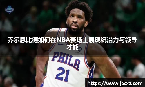 乔尔恩比德如何在NBA赛场上展现统治力与领导才能